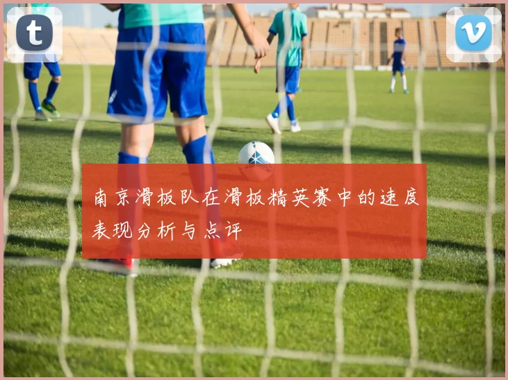 南京滑板队在滑板精英赛中的速度表现分析与点评