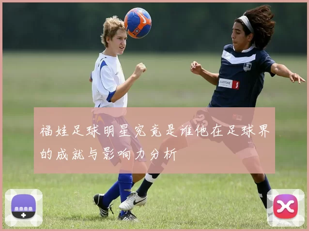 福娃足球明星究竟是谁他在足球界的成就与影响力分析