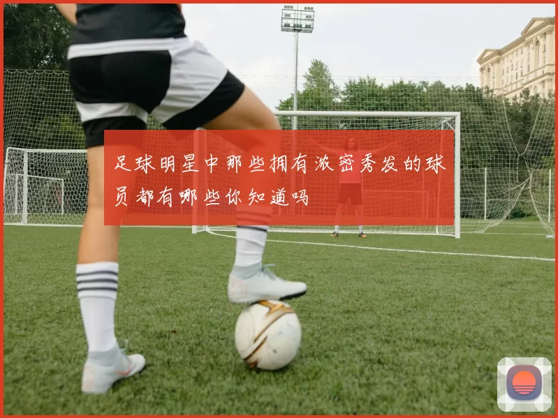 足球明星中那些拥有浓密秀发的球员都有哪些你知道吗