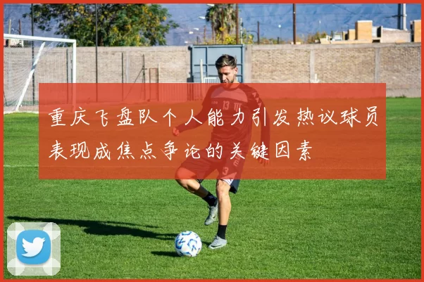 重庆飞盘队个人能力引发热议球员表现成焦点争论的关键因素