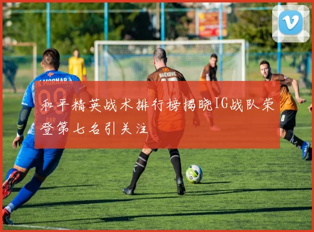 和平精英战术排行榜揭晓IG战队荣登第七名引关注