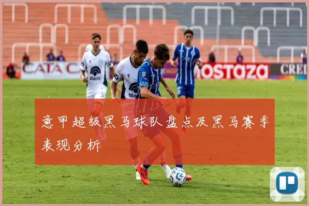 意甲超级黑马球队盘点及黑马赛季表现分析