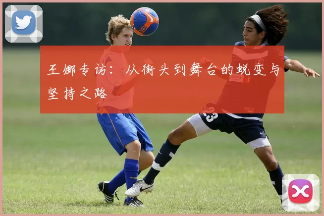 王娜专访：从街头到舞台的蜕变与坚持之路