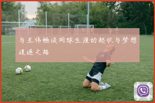 与王伟畅谈网球生涯的起伏与梦想追逐之路