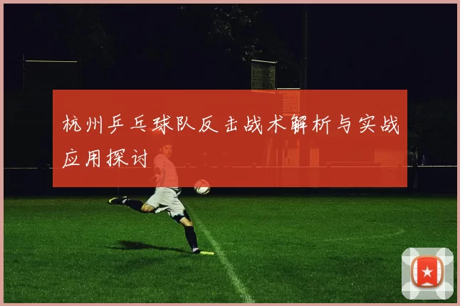 杭州乒乓球队反击战术解析与实战应用探讨