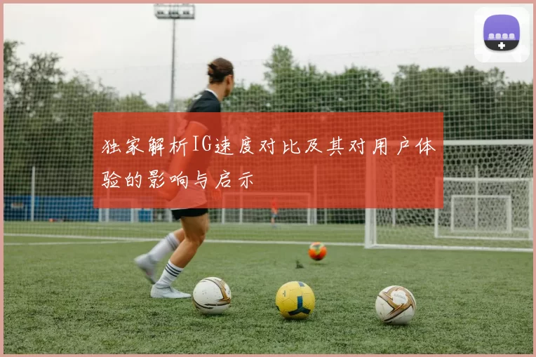 独家解析IG速度对比及其对用户体验的影响与启示
