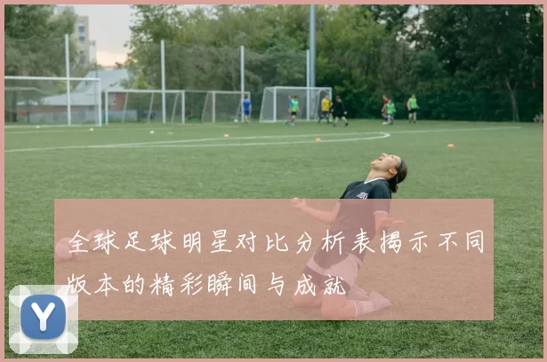 全球足球明星对比分析表揭示不同版本的精彩瞬间与成就