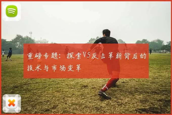 重磅专题：探索V5反击革新背后的技术与市场变革