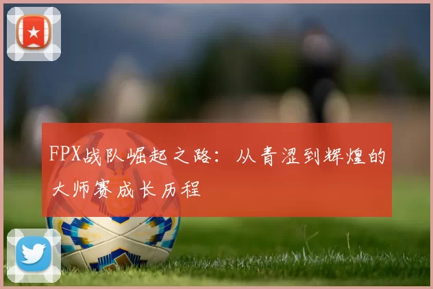 FPX战队崛起之路：从青涩到辉煌的大师赛成长历程