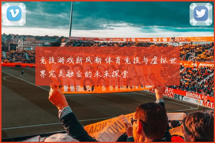 竞技游戏新风潮 体育竞技与虚拟世界完美融合的未来探索