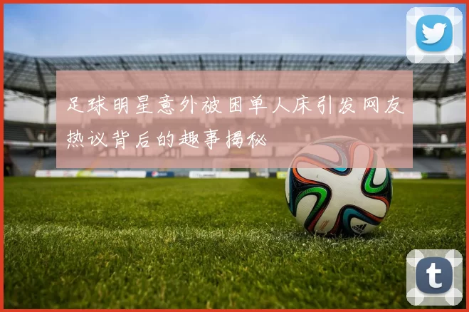 足球明星意外被困单人床引发网友热议背后的趣事揭秘