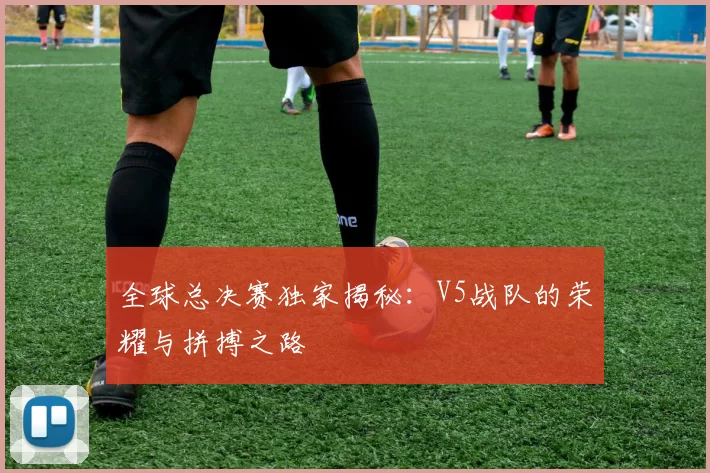 全球总决赛独家揭秘：V5战队的荣耀与拼搏之路