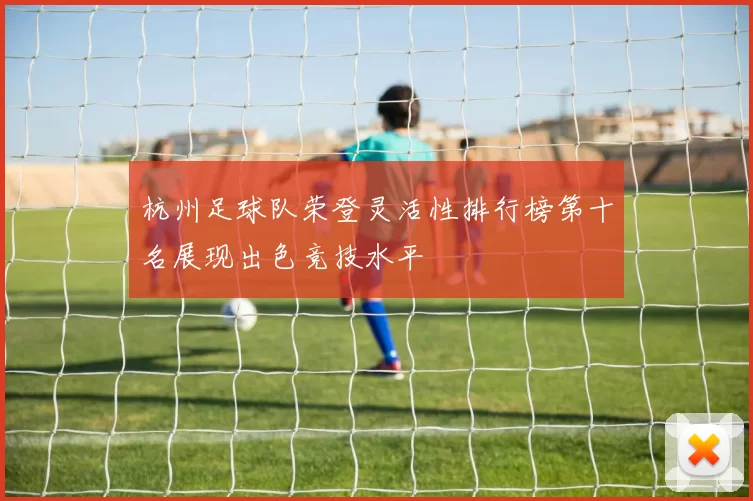 杭州足球队荣登灵活性排行榜第十名展现出色竞技水平