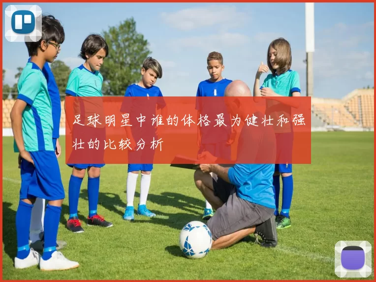 足球明星中谁的体格最为健壮和强壮的比较分析