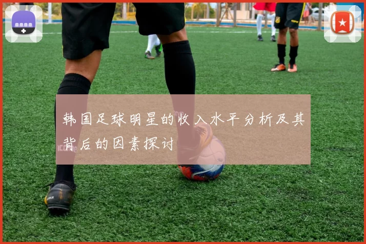 韩国足球明星的收入水平分析及其背后的因素探讨