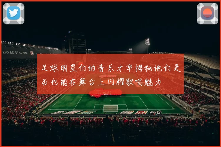 足球明星们的音乐才华揭秘他们是否也能在舞台上闪耀歌唱魅力