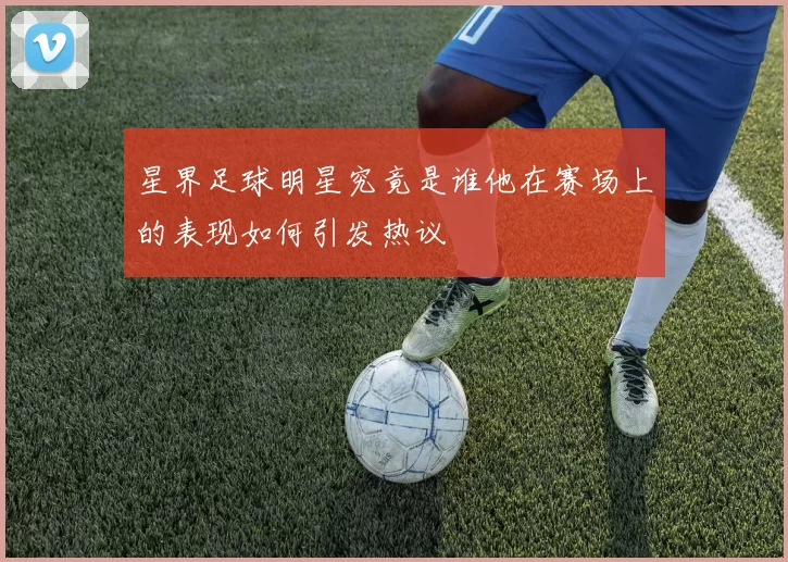 星界足球明星究竟是谁他在赛场上的表现如何引发热议