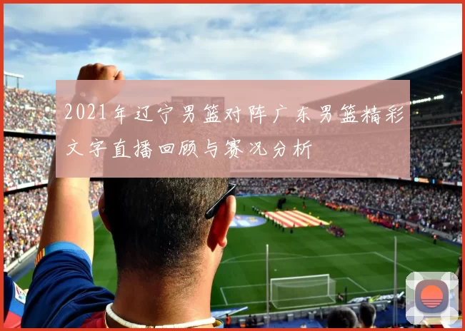 2021年辽宁男篮对阵广东男篮精彩文字直播回顾与赛况分析