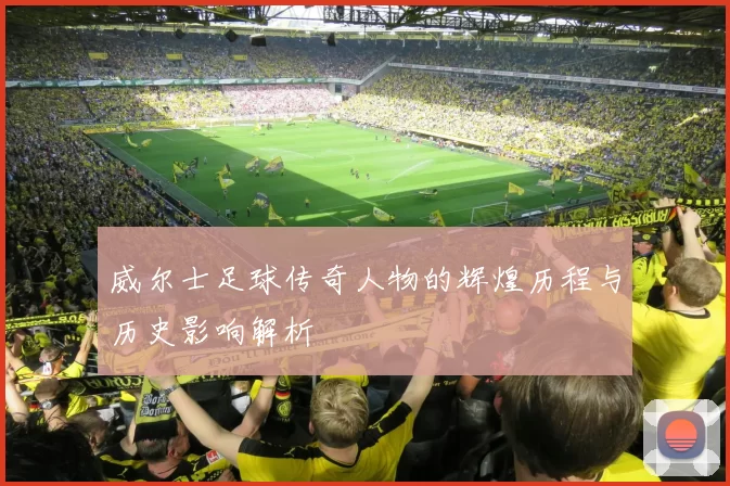 威尔士足球传奇人物的辉煌历程与历史影响解析