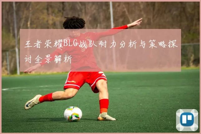王者荣耀BLG战队耐力分析与策略探讨全景解析