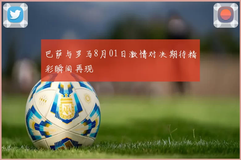 巴萨与罗马8月01日激情对决期待精彩瞬间再现