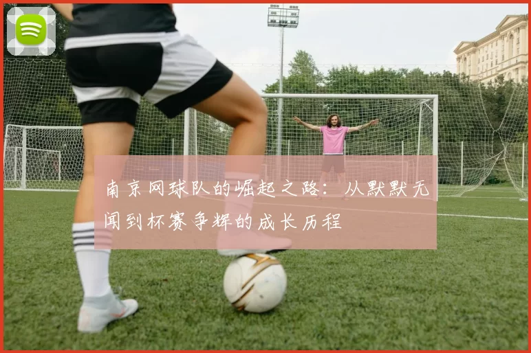 南京网球队的崛起之路：从默默无闻到杯赛争辉的成长历程