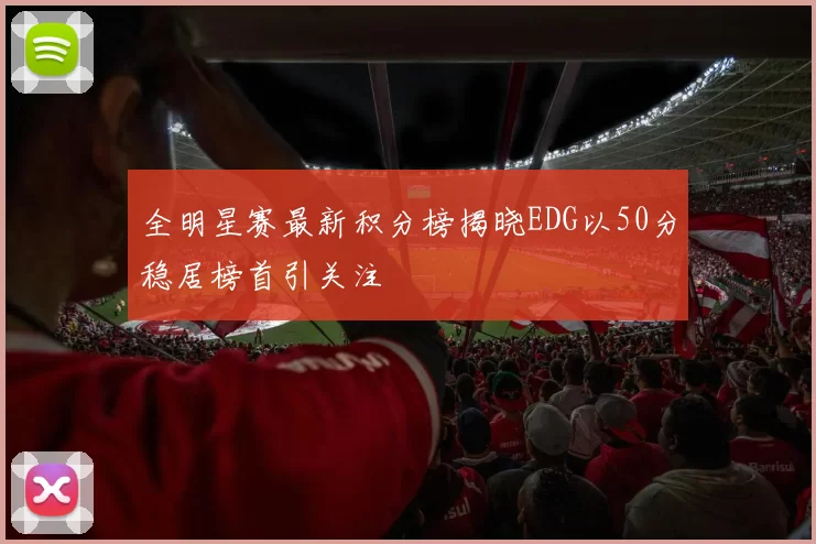 全明星赛最新积分榜揭晓EDG以50分稳居榜首引关注