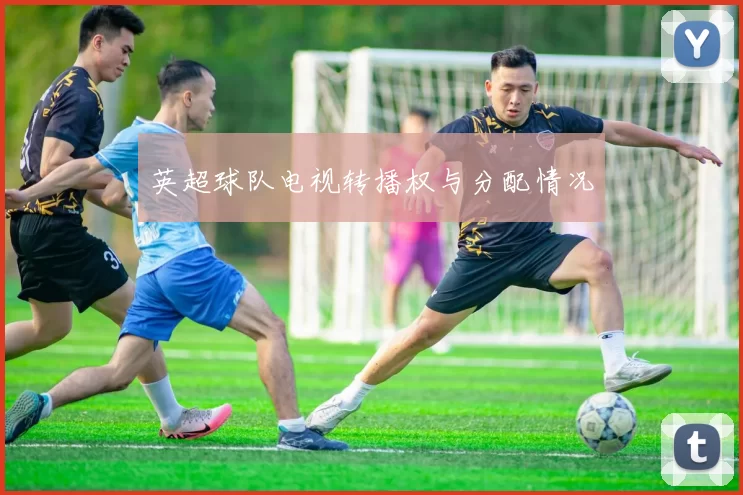 英超球队电视转播权与分配情况