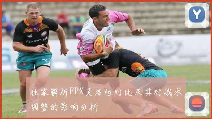 独家解析FPX灵活性对比及其对战术调整的影响分析