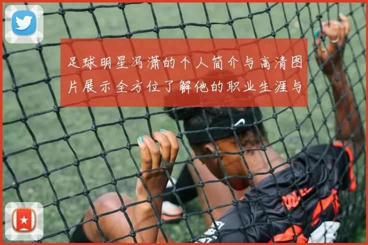 足球明星冯潇的个人简介与高清图片展示全方位了解他的职业生涯与成就