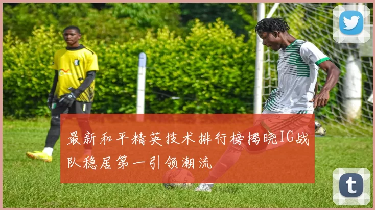 最新和平精英技术排行榜揭晓IG战队稳居第一引领潮流