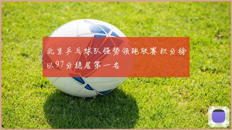 北京乒乓球队强势领跑联赛积分榜以97分稳居第一名