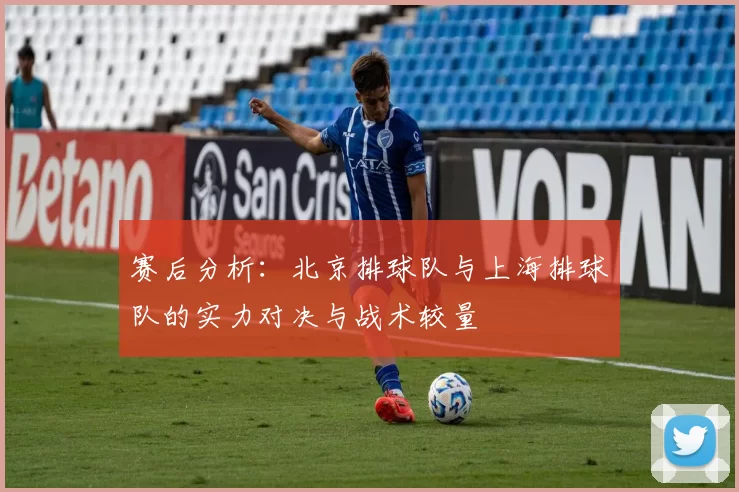 赛后分析：北京排球队与上海排球队的实力对决与战术较量