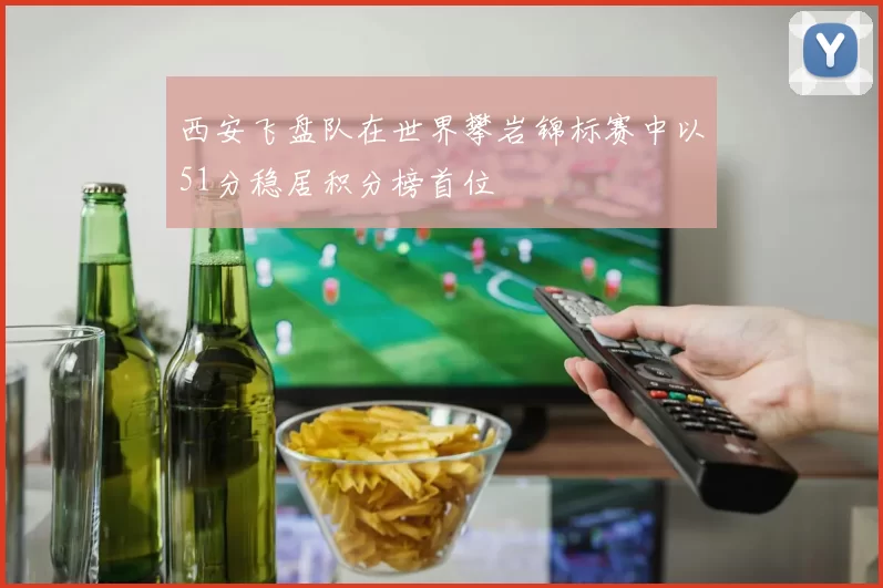 西安飞盘队在世界攀岩锦标赛中以51分稳居积分榜首位