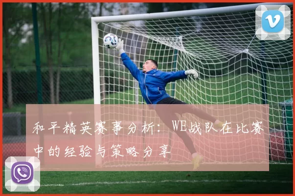和平精英赛事分析：WE战队在比赛中的经验与策略分享