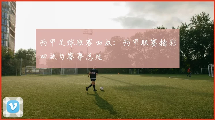 西甲足球联赛回放：西甲联赛精彩回放与赛事总结