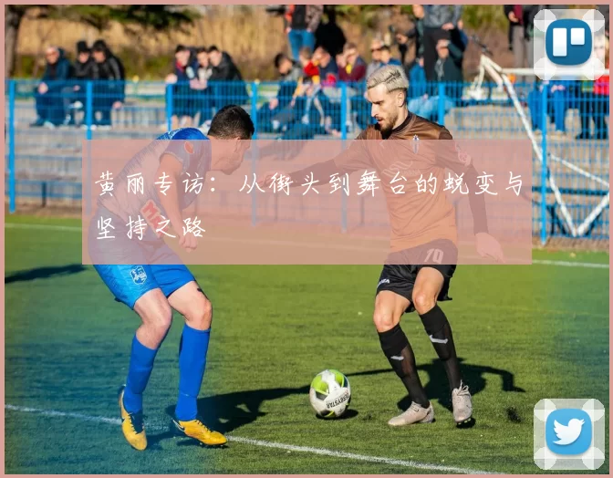 黄丽专访：从街头到舞台的蜕变与坚持之路