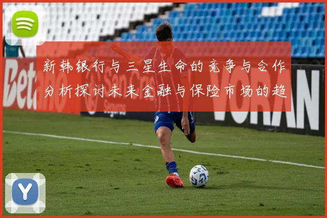 新韩银行与三星生命的竞争与合作分析探讨未来金融与保险市场的趋势