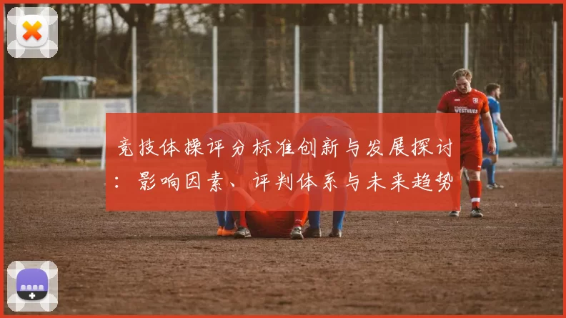 竞技体操评分标准创新与发展探讨：影响因素、评判体系与未来趋势分析