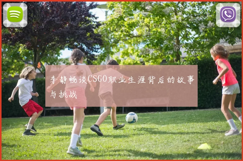 李静畅谈CSGO职业生涯背后的故事与挑战