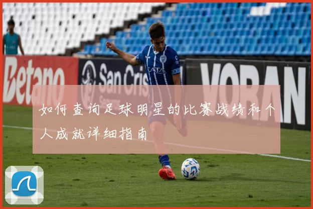 如何查询足球明星的比赛战绩和个人成就详细指南