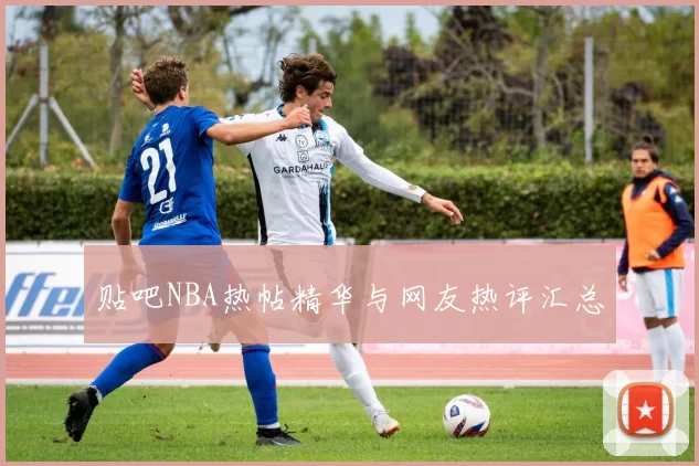 贴吧NBA热帖精华与网友热评汇总