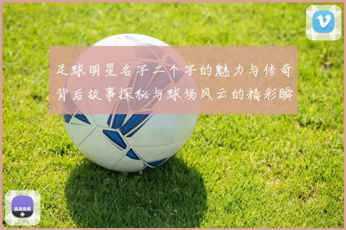 足球明星名字二个字的魅力与传奇背后故事探秘与球场风云的精彩瞬间分享