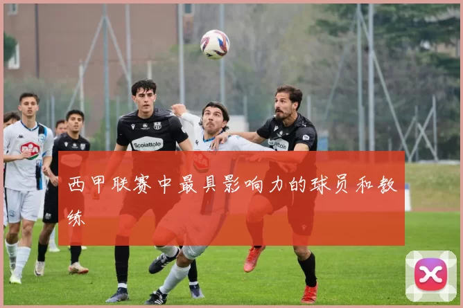 西甲联赛中最具影响力的球员和教练