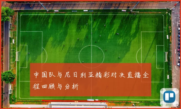 中国队与尼日利亚精彩对决直播全程回顾与分析