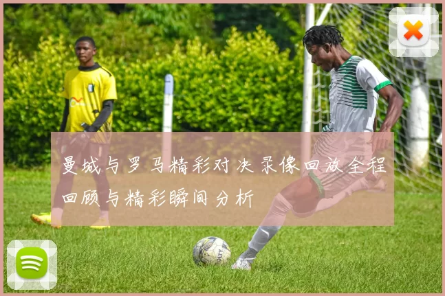 曼城与罗马精彩对决录像回放全程回顾与精彩瞬间分析