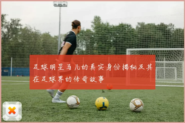 足球明星马儿的真实身份揭秘及其在足球界的传奇故事