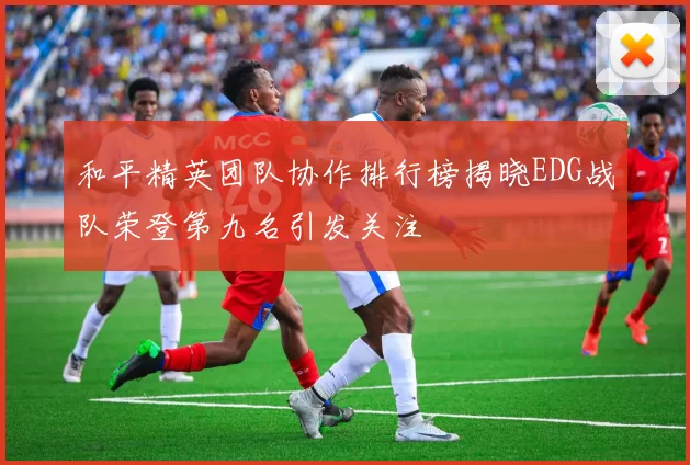 和平精英团队协作排行榜揭晓EDG战队荣登第九名引发关注
