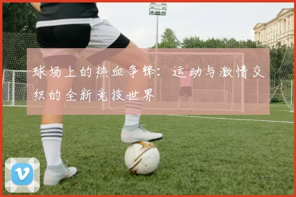 球场上的热血争锋：运动与激情交织的全新竞技世界