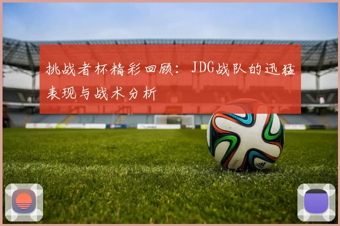 挑战者杯精彩回顾：JDG战队的迅猛表现与战术分析